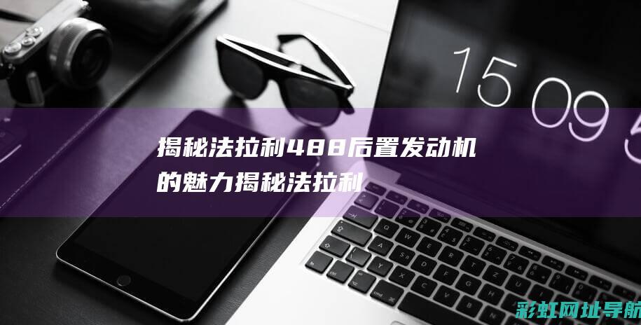 揭秘法拉利488后置发动机的魅力 (揭秘法拉利458意大利制造过程)