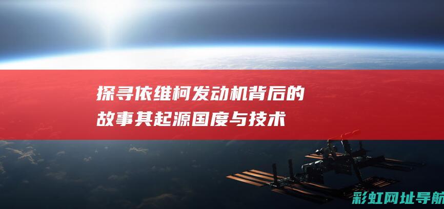 探寻依维柯发动机背后的故事：其起源国度与技术发展之路 (依维柯ouda)