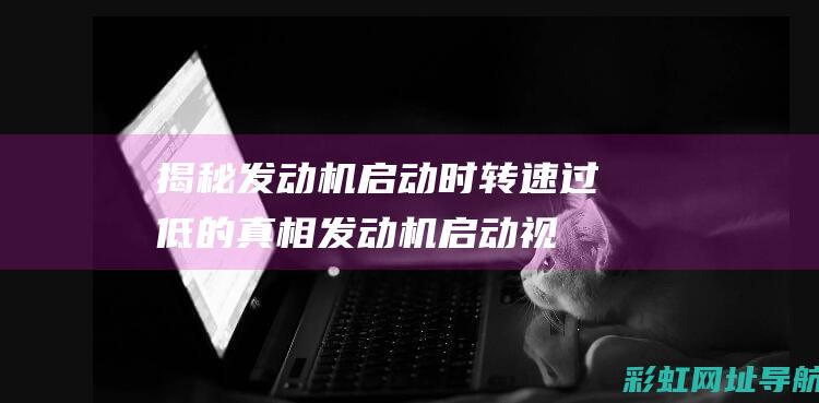 揭秘发动机启动时转速过低的真相 (发动机启动视频演示)