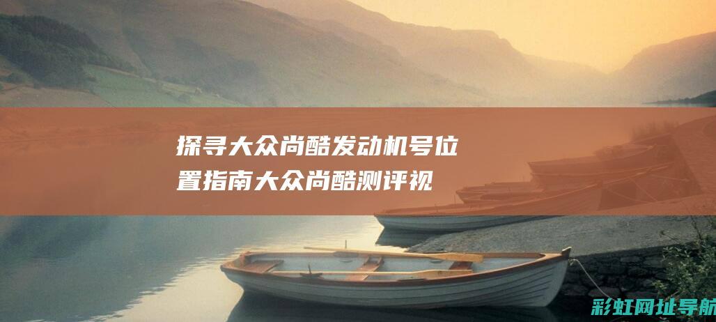 探寻大众尚酷发动机号位置指南 (大众尚酷测评视频)