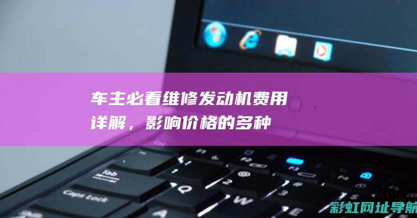 车主必看：维修发动机费用详解，影响价格的多种因素解析。 (冮维汽车)