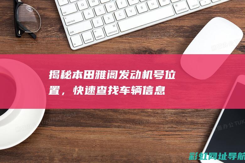 揭秘本田雅阁发动机号位置，快速查找车辆信息 (揭秘本田雅阁图片)