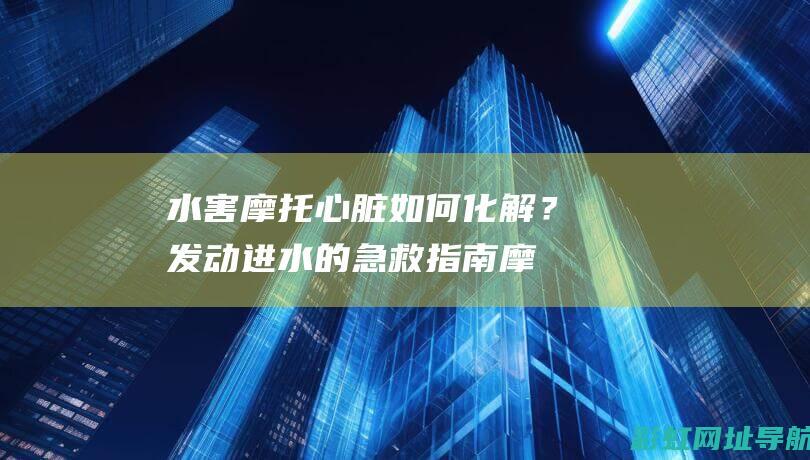 水害摩托心脏如何化解？发动进水的急救指南 (摩托车心脏)