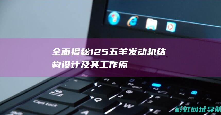 全面揭秘：125五羊发动机结构设计及其工作原理探讨 (全面揭秘真实的列宁)