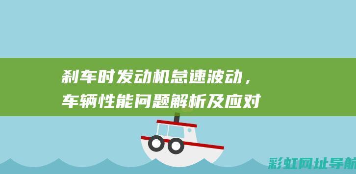 刹车时发动机怠速波动，车辆性能问题解析及应对措施 (刹车时发动机转速升高是什么原因)