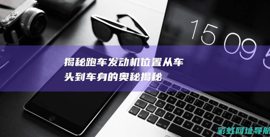 揭秘跑车发动机位置：从车头到车身的奥秘 (揭秘跑车发动机视频)