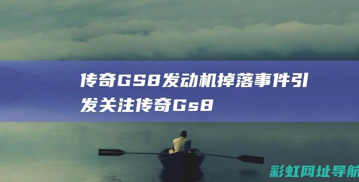 传奇GS8发动机掉落事件引发关注 (传奇Gs8发动机)