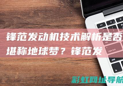 锋范发动机技术解析：是否堪称地球梦？ (锋范发动机技术怎么样)