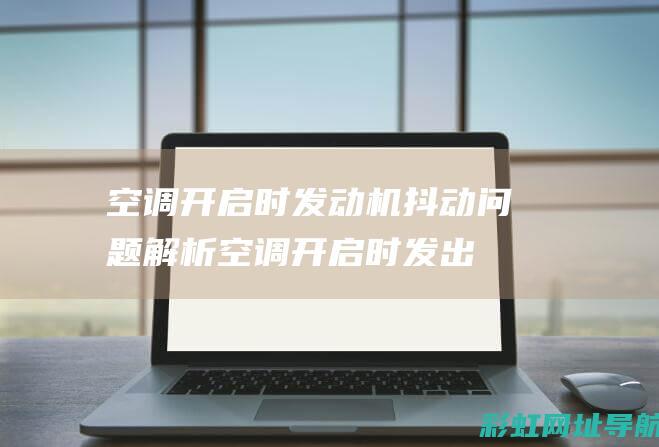 空调开启时发动机抖动问题解析 (空调开启时发出尖锐异响)