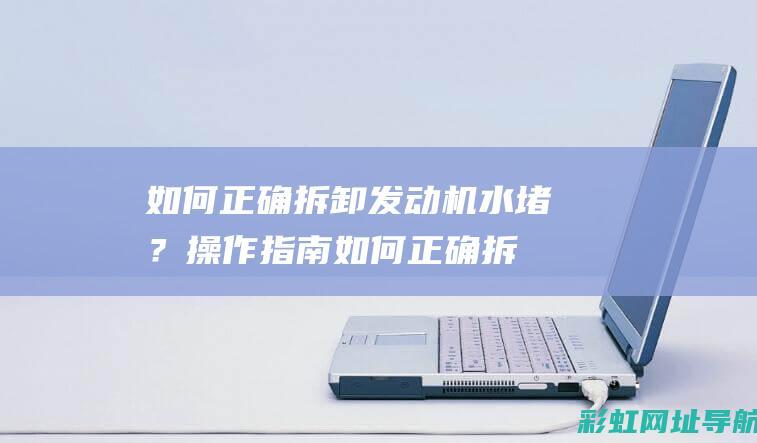 如何正确拆卸发动机水堵？操作指南 (如何正确拆卸小米低音炮)