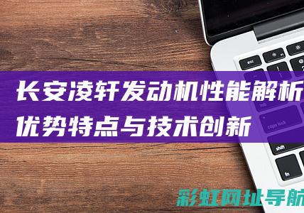 长安凌轩发动机性能解析：优势、特点与技术创新 (长安凌轩发动机是哪款)