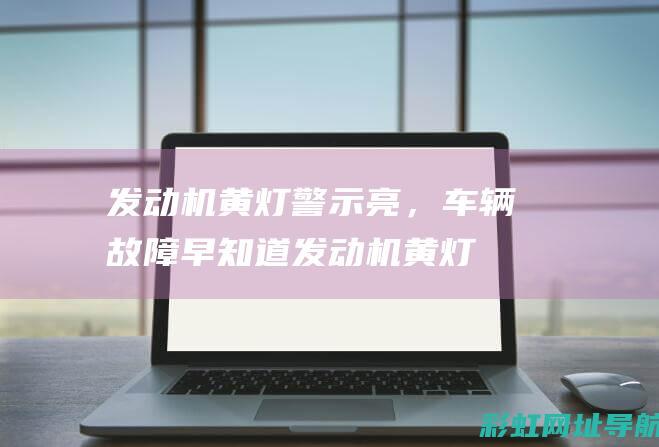 发动机黄灯警示亮，车辆故障早知道 (发动机黄灯警告的解决方法)