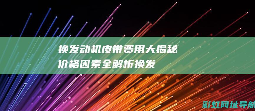 换发动机皮带费用大揭秘：价格因素全解析 (换发动机皮带一般多少钱)