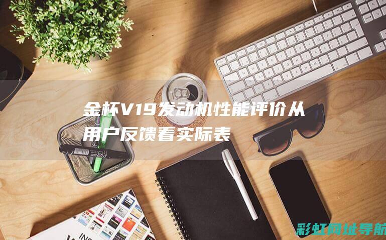 金杯V19发动机性能评价：从用户反馈看实际表现 (金杯v19发动机怎么样)