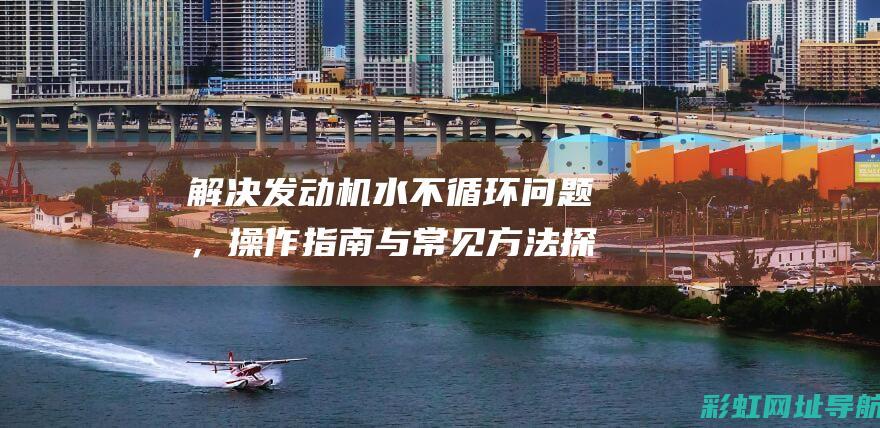 解决发动机水不循环问题，操作指南与常见方法探