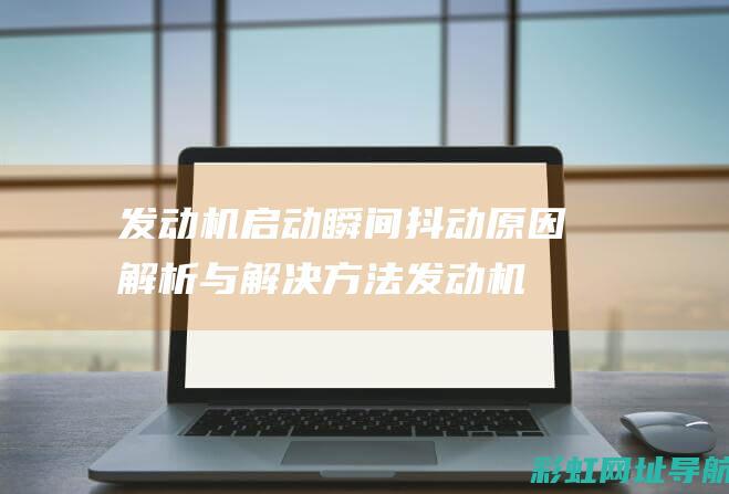 发动机启动瞬间抖动原因解析与解决方法发动机