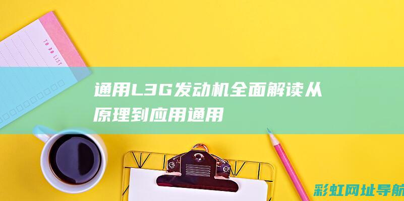 通用L3G发动机全面解读：从原理到应用 (通用l3g发动机质量怎么样)