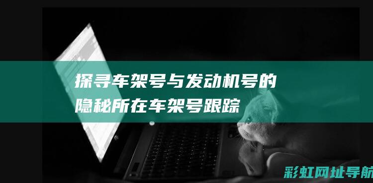 探寻车架号与发动机号的隐秘所在 (车架号跟踪)