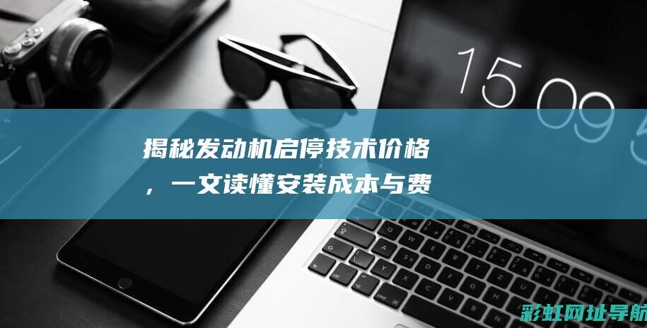 揭秘发动机启停技术价格，一文读懂安装成本与费用 (发动机启动视频演示)