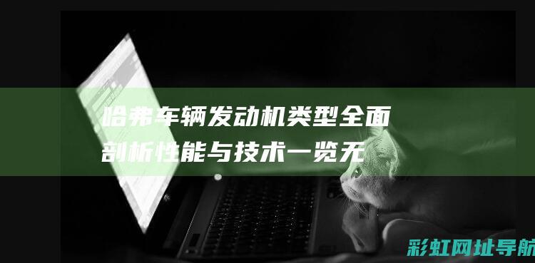 哈弗车辆发动机类型全面剖析：性能与技术一览无遗 (哈弗车辆发动机曲轴断了可以找厂家吗)