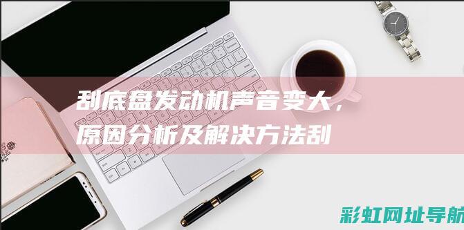 刮底盘发动机声音变大，原因分析及解决方法 (刮底盘发动机故障灯亮)