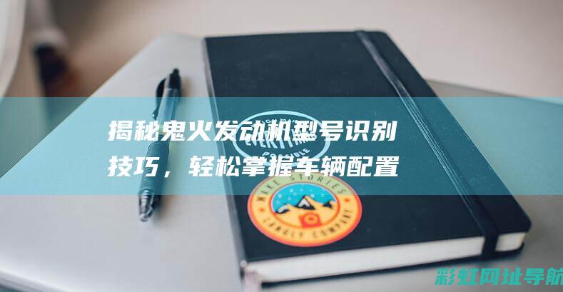 揭秘鬼火发动机型号识别技巧，轻松掌握车辆配置细节 (揭秘鬼火发动机的秘密)