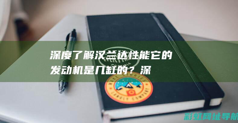 深度了解汉兰达性能：它的发动机是几缸的？ (深度了解汉兰达的故事)