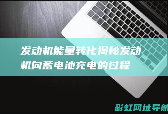 发动机能量转化：揭秘发动机向蓄电池充电的过程 (发动机能量转化效率)