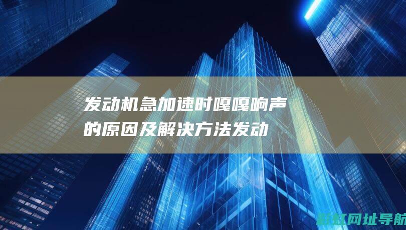 发动机急加速时嘎嘎响声的及解决方法发动