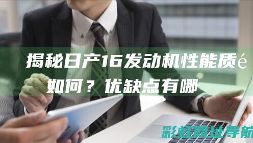 揭秘日产16发动机性能：质量如何？优缺点有哪些？ (日产16款)