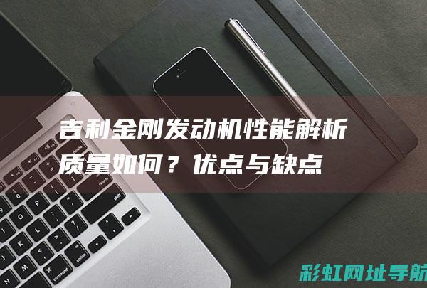 吉利金刚发动机性能解析：质量如何？优点与缺点一览 (吉利金刚发动机多少钱一台)