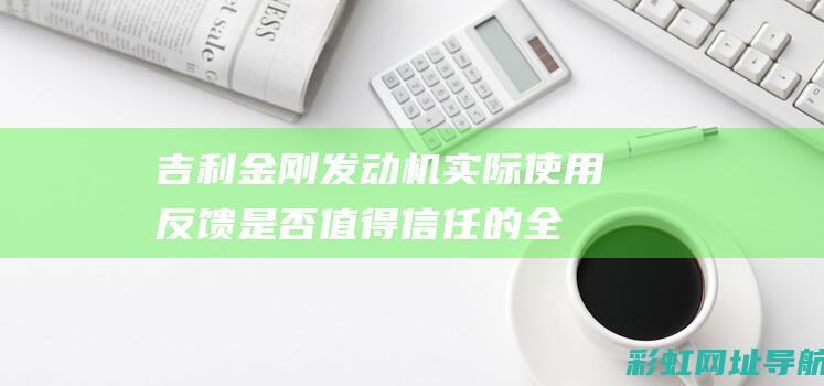 吉利金刚发动机实际使用反馈：是否值得信任的全面评价 (吉利金刚发动机)