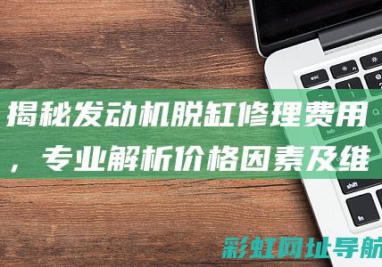 揭秘发动机脱缸修理费用，专业解析价格因素及维修成本 (揭秘发动机脱轨事件)