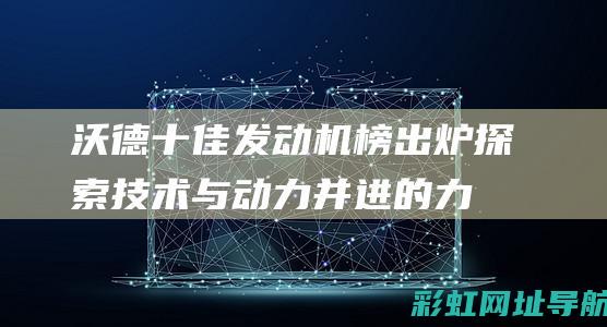 沃德十佳发动机榜出炉：探索技术与动力并进的力量 (沃德十佳发动机)