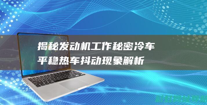 揭秘发动机工作秘密：冷车平稳热车抖动现象解析 (揭秘发动机工作原理)