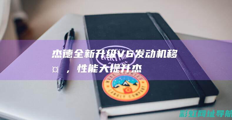 杰德全新升级：V6发动机移植，性能大提升 (杰德系统升级)