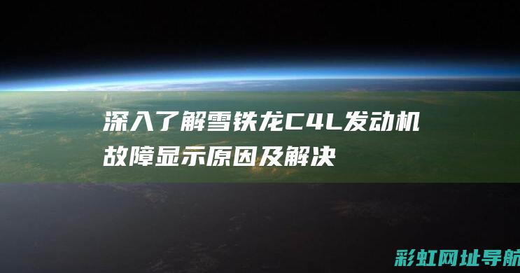 深入了解雪铁龙C4L发动机故障显示原因及解决方案 (深入了解雪铁龙的故事)