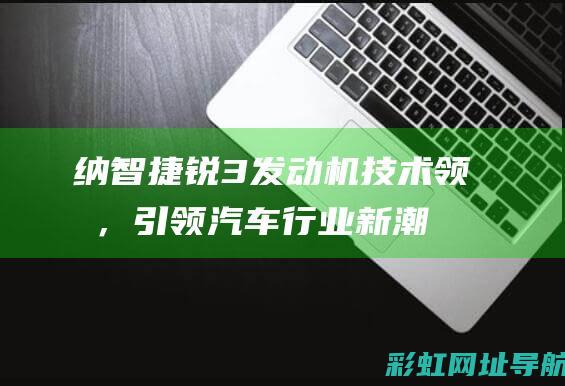 纳智捷锐3发动机：技术领先，引领汽车行业新潮流 (纳智捷锐3发动机怎么样)