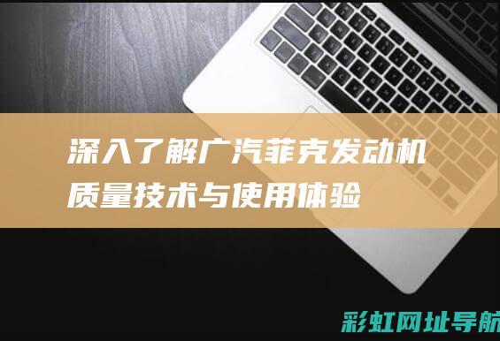 深入了解广汽菲克发动机：质量、技术与使用体验 (广汽的认识)