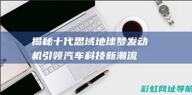 揭秘十代思域地球梦发动机引领汽车科技新潮流