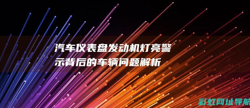 汽车仪表盘发动机灯亮：警示背后的车辆问题解析 (汽车仪表盘发动机故障灯亮)