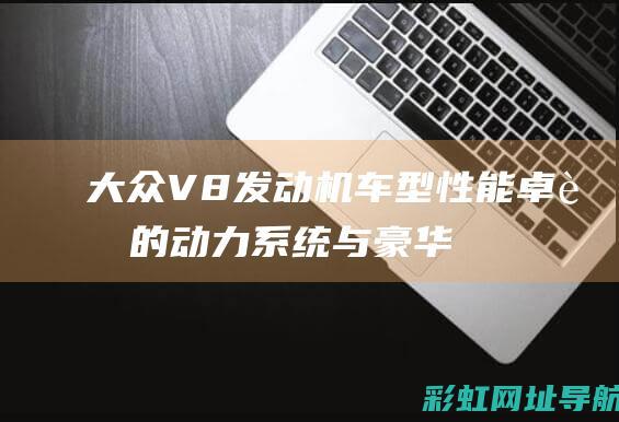 大众V8发动机车型：性能卓越的动力系统与豪华驾乘体验 (大众v8发动机的车有哪些)