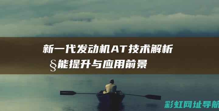 新一代发动机AT技术解析：性能提升与应用前景展望 (新一代发动机问世)