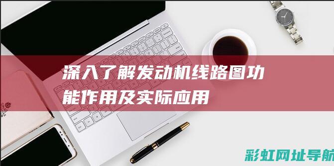 深入了解发动机线路图：功能、作用及实际应用 (深入了解发动机)