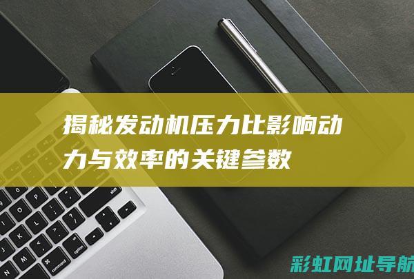 揭秘发动机压力比：影响动力与效率的关键参数 (发动机压力大是怎么回事)