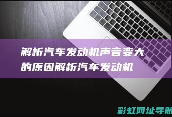 解析汽车发动机声音变大的原因 (解析汽车发动机的方法)