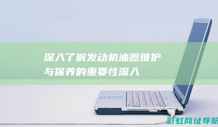 深入了解发动机油器：维护与保养的重要性 (深入了解发动机)