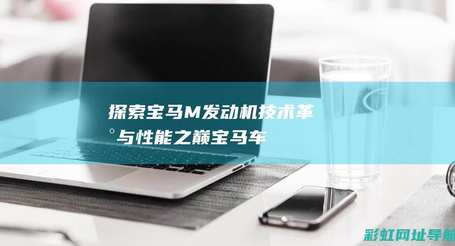 探索宝马M发动机：技术革新与性能之巅 (宝马车m/s)