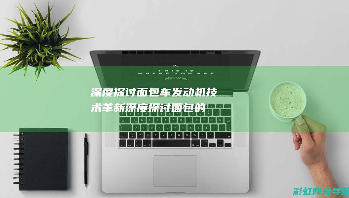 深度探讨面包车发动机技术革新 (深度探讨面包的文案)