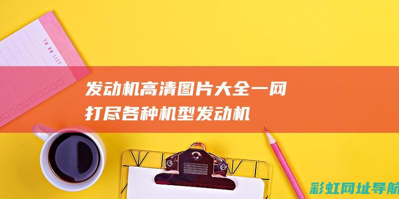 发动机高清图片大全：一网打尽各种机型 (发动机高清图片)